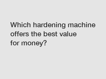 Which hardening machine offers the best value for money?