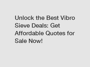 Unlock the Best Vibro Sieve Deals: Get Affordable Quotes for Sale Now!