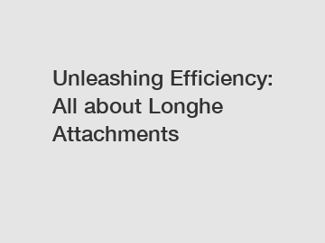 Unleashing Efficiency: All about Longhe Attachments