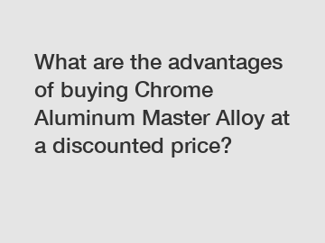 What are the advantages of buying Chrome Aluminum Master Alloy at a discounted price?