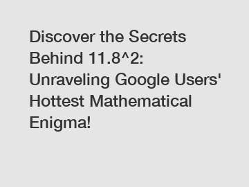 Discover the Secrets Behind 11.8^2: Unraveling Google Users' Hottest Mathematical Enigma!