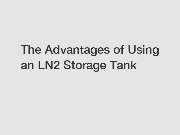 The Advantages of Using an LN2 Storage Tank