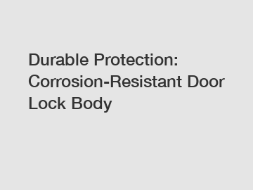 Durable Protection: Corrosion-Resistant Door Lock Body