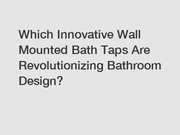 Which Innovative Wall Mounted Bath Taps Are Revolutionizing Bathroom Design?