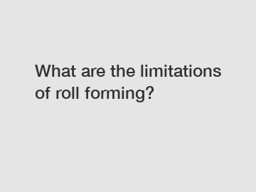 What are the limitations of roll forming?