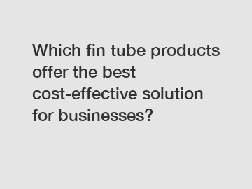 Which fin tube products offer the best cost-effective solution for businesses?