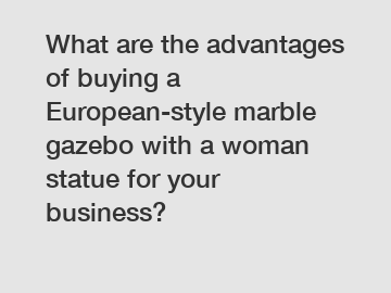 What are the advantages of buying a European-style marble gazebo with a woman statue for your business?