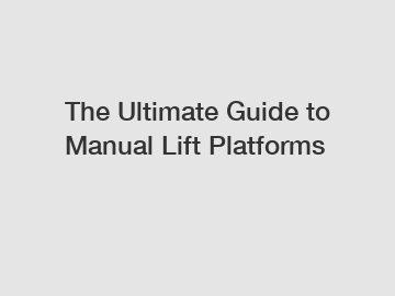 The Ultimate Guide to Manual Lift Platforms