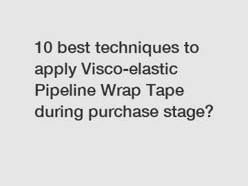 10 best techniques to apply Visco-elastic Pipeline Wrap Tape during purchase stage?