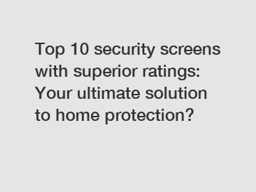 Top 10 security screens with superior ratings: Your ultimate solution to home protection?