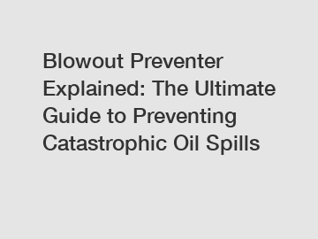 Blowout Preventer Explained: The Ultimate Guide to Preventing Catastrophic Oil Spills