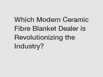 Which Modern Ceramic Fibre Blanket Dealer is Revolutionizing the Industry?