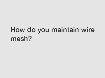 How do you maintain wire mesh?