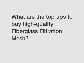 What are the top tips to buy high-quality Fiberglass Filtration Mesh?