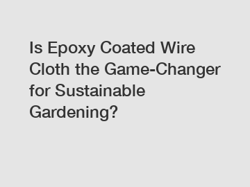 Is Epoxy Coated Wire Cloth the Game-Changer for Sustainable Gardening?