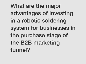 What are the major advantages of investing in a robotic soldering system for businesses in the purchase stage of the B2B marketing funnel?