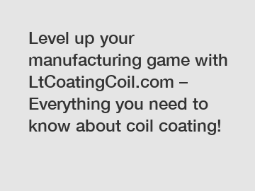 Level up your manufacturing game with LtCoatingCoil.com – Everything you need to know about coil coating!