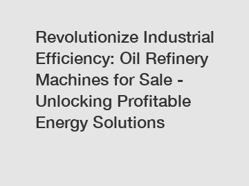 Revolutionize Industrial Efficiency: Oil Refinery Machines for Sale - Unlocking Profitable Energy Solutions