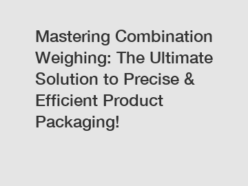 Mastering Combination Weighing: The Ultimate Solution to Precise & Efficient Product Packaging!