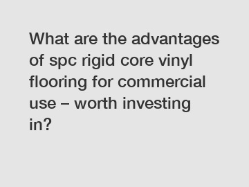 What are the advantages of spc rigid core vinyl flooring for commercial use – worth investing in?