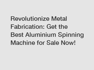 Revolutionize Metal Fabrication: Get the Best Aluminium Spinning Machine for Sale Now!